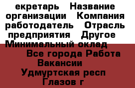 Cекретарь › Название организации ­ Компания-работодатель › Отрасль предприятия ­ Другое › Минимальный оклад ­ 23 000 - Все города Работа » Вакансии   . Удмуртская респ.,Глазов г.